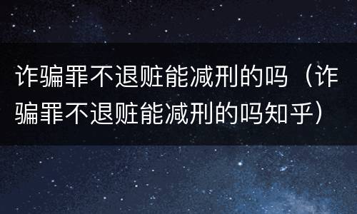 诈骗罪不退赃能减刑的吗（诈骗罪不退赃能减刑的吗知乎）