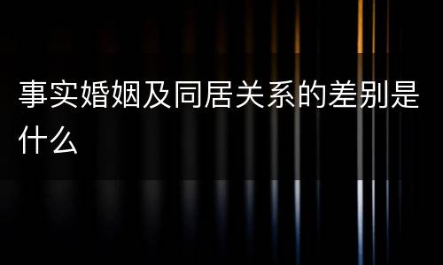 事实婚姻及同居关系的差别是什么