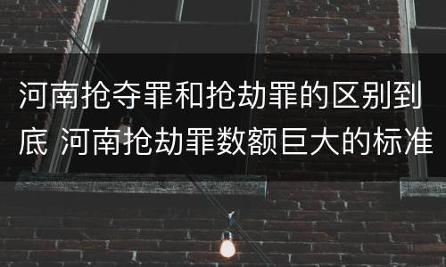 河南抢夺罪和抢劫罪的区别到底 河南抢劫罪数额巨大的标准