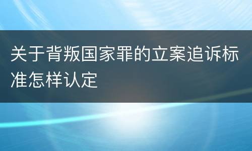 关于背叛国家罪的立案追诉标准怎样认定