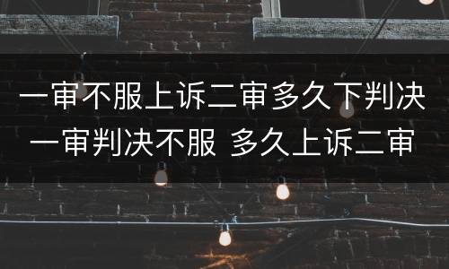 一审不服上诉二审多久下判决 一审判决不服 多久上诉二审