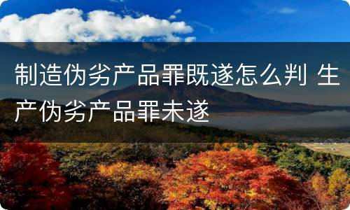制造伪劣产品罪既遂怎么判 生产伪劣产品罪未遂