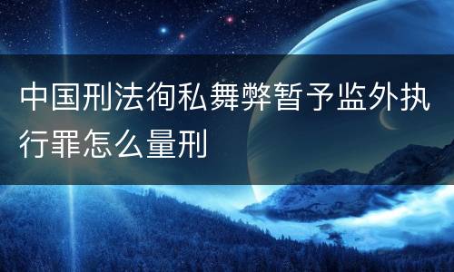 中国刑法徇私舞弊暂予监外执行罪怎么量刑