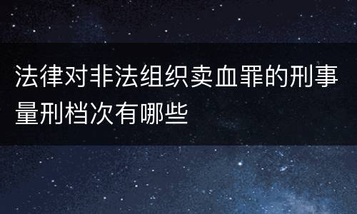 法律对非法组织卖血罪的刑事量刑档次有哪些