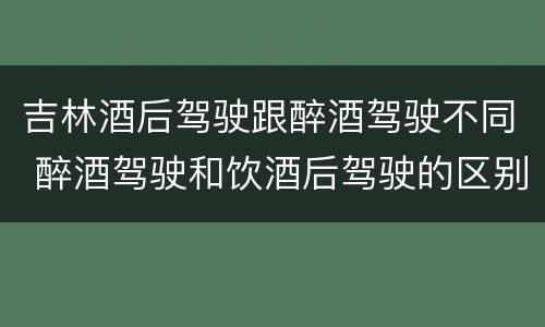 吉林酒后驾驶跟醉酒驾驶不同 醉酒驾驶和饮酒后驾驶的区别
