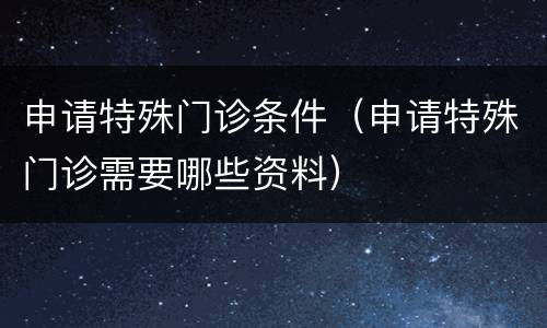 申请特殊门诊条件（申请特殊门诊需要哪些资料）