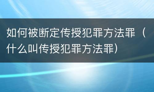 如何被断定传授犯罪方法罪（什么叫传授犯罪方法罪）