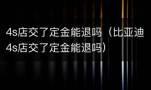 4s店交了定金能退吗（比亚迪4s店交了定金能退吗）