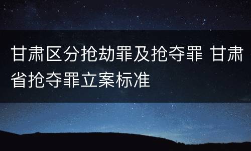 甘肃区分抢劫罪及抢夺罪 甘肃省抢夺罪立案标准