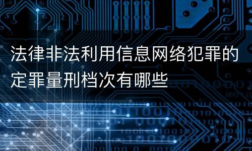 法律非法利用信息网络犯罪的定罪量刑档次有哪些