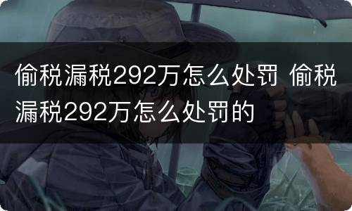 偷税漏税292万怎么处罚 偷税漏税292万怎么处罚的