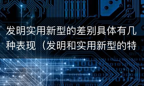 发明实用新型的差别具体有几种表现（发明和实用新型的特征）