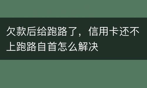 欠款后给跑路了，信用卡还不上跑路自首怎么解决