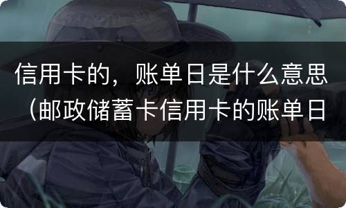 信用卡的，账单日是什么意思（邮政储蓄卡信用卡的账单日是什么意思）