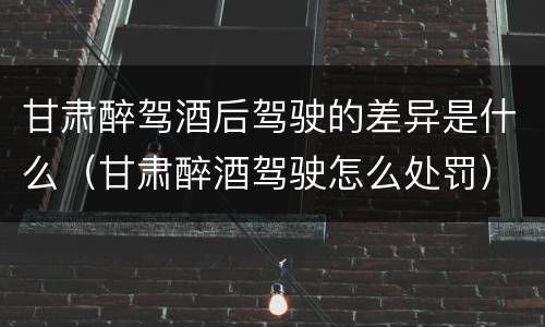 甘肃醉驾酒后驾驶的差异是什么（甘肃醉酒驾驶怎么处罚）