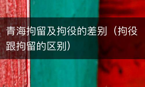 青海拘留及拘役的差别（拘役跟拘留的区别）