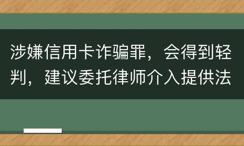涉嫌信用卡诈骗罪，会得到轻判，建议委托律师介入提供法律帮助会更好些