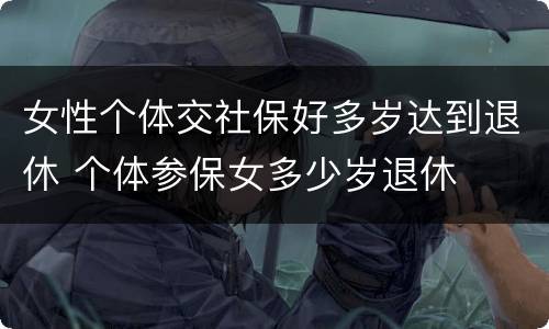 女性个体交社保好多岁达到退休 个体参保女多少岁退休