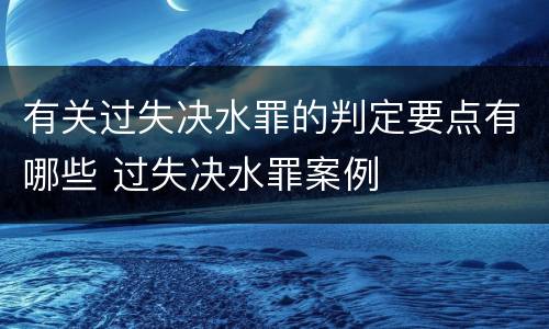 有关过失决水罪的判定要点有哪些 过失决水罪案例