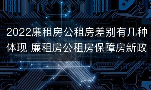 2022廉租房公租房差别有几种体现 廉租房公租房保障房新政策