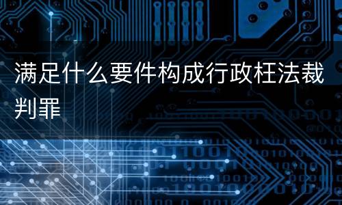 满足什么要件构成行政枉法裁判罪