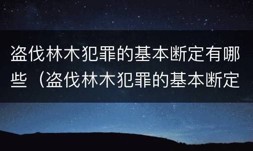盗伐林木犯罪的基本断定有哪些（盗伐林木犯罪的基本断定有哪些内容）
