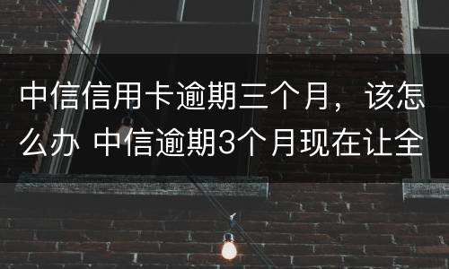 中信信用卡逾期三个月，该怎么办 中信逾期3个月现在让全额还款怎么办
