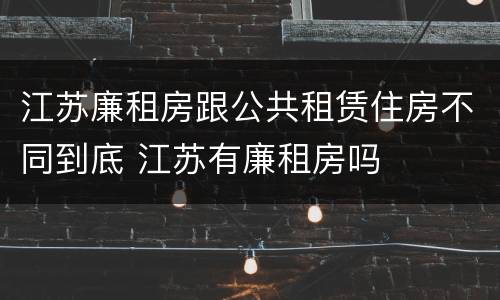 江苏廉租房跟公共租赁住房不同到底 江苏有廉租房吗