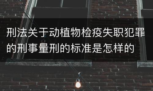 刑法关于动植物检疫失职犯罪的刑事量刑的标准是怎样的