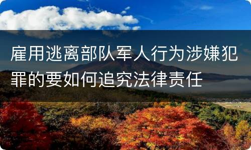 雇用逃离部队军人行为涉嫌犯罪的要如何追究法律责任