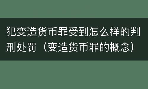 犯变造货币罪受到怎么样的判刑处罚（变造货币罪的概念）