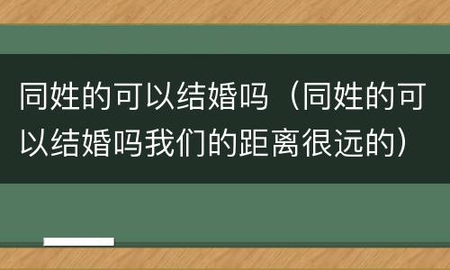 同姓的可以结婚吗（同姓的可以结婚吗我们的距离很远的）