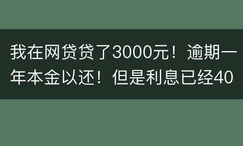 我在网贷贷了3000元！逾期一年本金以还！但是利息已经4000多了我不还行吗