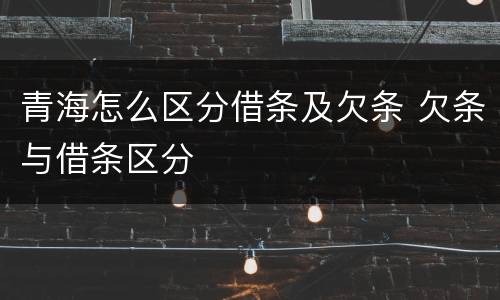 青海怎么区分借条及欠条 欠条与借条区分