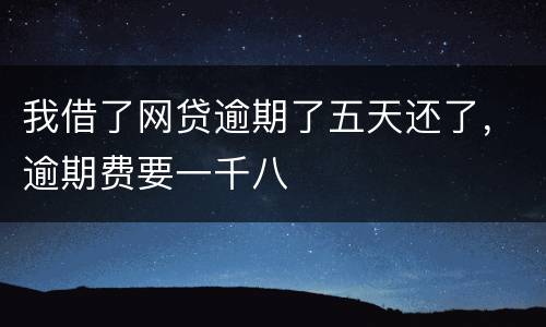 我借了网贷逾期了五天还了，逾期费要一千八