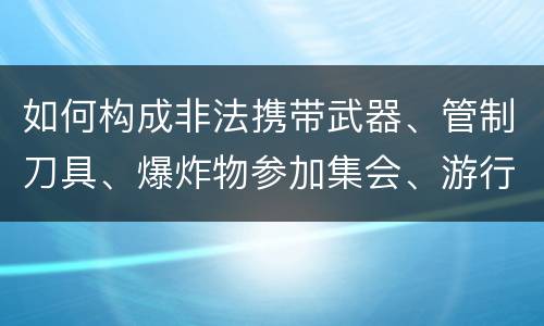 如何构成非法携带武器、管制刀具、爆炸物参加集会、游行、示威罪