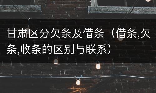 甘肃区分欠条及借条（借条,欠条,收条的区别与联系）