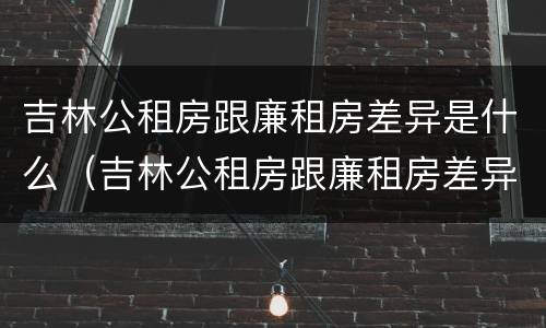 吉林公租房跟廉租房差异是什么（吉林公租房跟廉租房差异是什么原因）