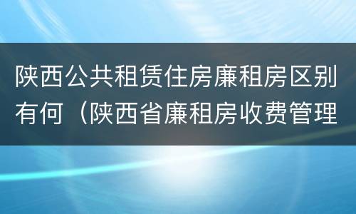 陕西公共租赁住房廉租房区别有何（陕西省廉租房收费管理办法）
