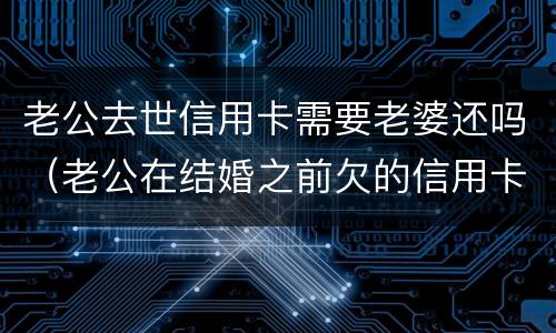 老公去世信用卡需要老婆还吗（老公在结婚之前欠的信用卡需要老婆还吗）