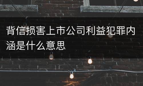 背信损害上市公司利益犯罪内涵是什么意思