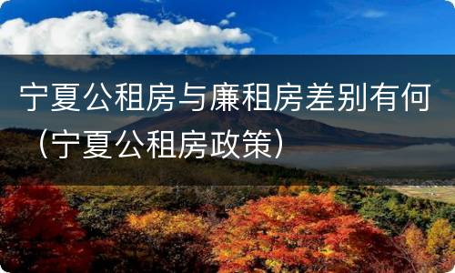 宁夏公租房与廉租房差别有何（宁夏公租房政策）
