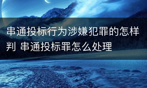 串通投标行为涉嫌犯罪的怎样判 串通投标罪怎么处理