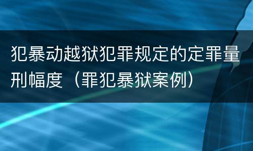犯暴动越狱犯罪规定的定罪量刑幅度（罪犯暴狱案例）