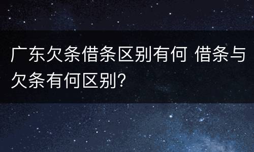 广东欠条借条区别有何 借条与欠条有何区别?