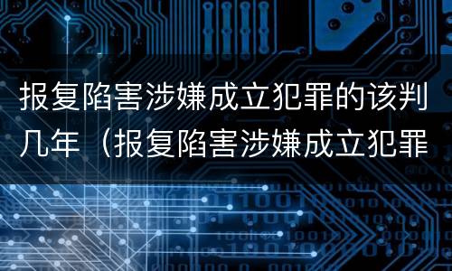 报复陷害涉嫌成立犯罪的该判几年（报复陷害涉嫌成立犯罪的该判几年刑期）