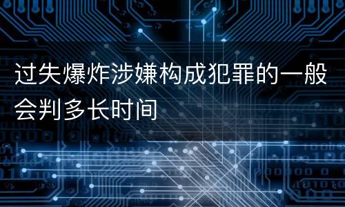 过失爆炸涉嫌构成犯罪的一般会判多长时间