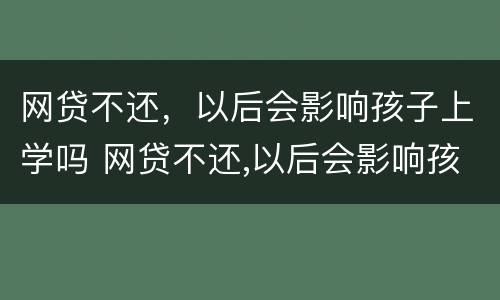 网贷不还，以后会影响孩子上学吗 网贷不还,以后会影响孩子上学吗知乎