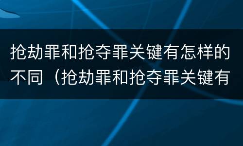 抢劫罪和抢夺罪关键有怎样的不同（抢劫罪和抢夺罪关键有怎样的不同性质）