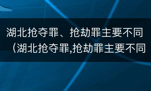 湖北抢夺罪、抢劫罪主要不同（湖北抢夺罪,抢劫罪主要不同犯罪）
